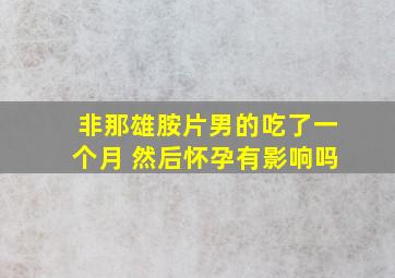 非那雄胺片男的吃了一个月 然后怀孕有影响吗